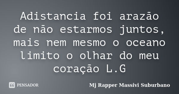 Adistancia foi arazão de não estarmos juntos, mais nem mesmo o oceano limito o olhar do meu coração L.G... Frase de Mj rapper massivi suburbano.