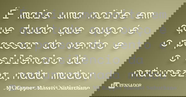 É mais uma noite em que tudo que ouço é o passar do vento e o silêncio da natureza,nada mudou... Frase de MJ Rapper Massivi Suburbano.