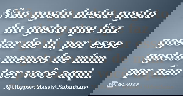 Não gosto deste gosto do gosto que faz gostar de ti, por esse gosto menos de mim por não ter você aqui.... Frase de Mj rapper massivi suburbano.