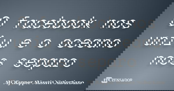 O facebook nos uniu e o oceano nos separo... Frase de Mj rapper massivi suburbano.