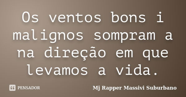 Os ventos bons i malignos sompram a na direção em que levamos a vida.... Frase de MJ Rapper Massivi Suburbano.