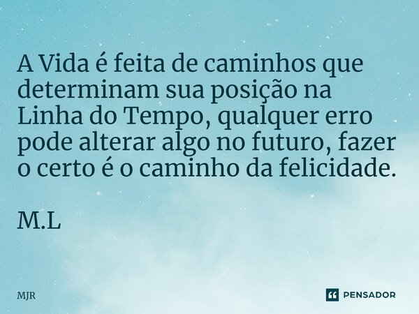 ⁠A Vida é feita de caminhos que determinam sua posição na Linha do Tempo, qualquer erro pode alterar algo no futuro, fazer o certo é o caminho da felicidade. M.... Frase de MJR.