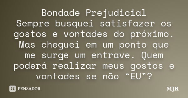 Bondade Prejudicial Sempre busquei satisfazer os gostos e vontades do próximo. Mas cheguei em um ponto que me surge um entrave. Quem poderá realizar meus gostos... Frase de MJR.