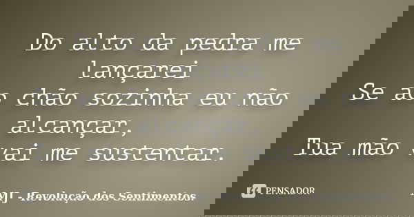 Do alto da pedra me lançarei Se ao chão sozinha eu não alcançar, Tua mão vai me sustentar.... Frase de MJ - Revolução dos Sentimentos..
