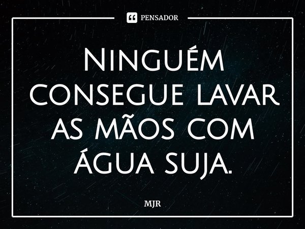 ⁠Ninguém consegue lavar as mãos com água suja.... Frase de MJR.