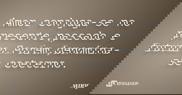 Amor conjuga-se no presente,passado e futuro.Porém,denomina-se coeterno.... Frase de MJRP.
