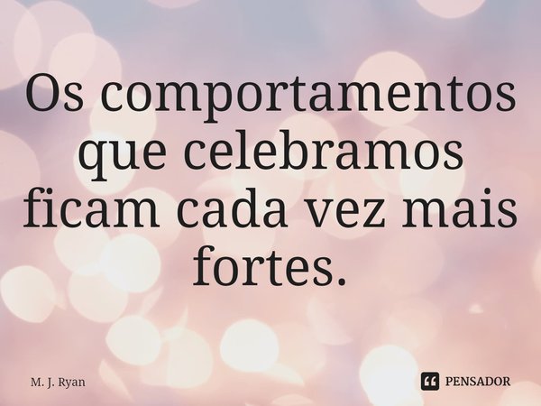 ⁠Os comportamentos que celebramos ficam cada vez mais fortes.... Frase de M. J. Ryan.