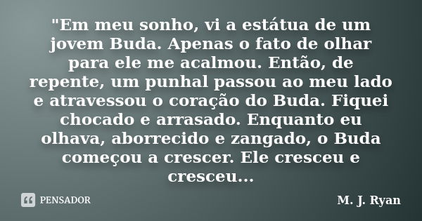 "Em meu sonho, vi a estátua de um jovem Buda. Apenas o fato de olhar para ele me acalmou. Então, de repente, um punhal passou ao meu lado e atravessou o co... Frase de M. J. Ryan.