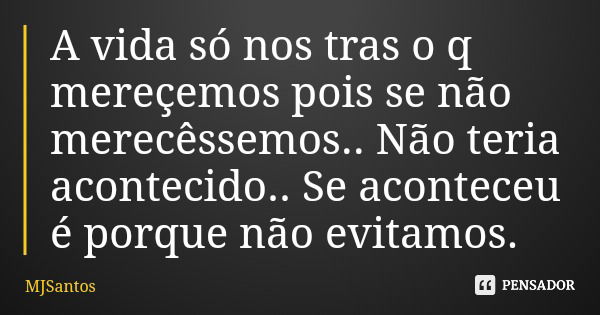 A vida só nos tras o q mereçemos pois se não merecêssemos.. Não teria acontecido.. Se aconteceu é porque não evitamos.... Frase de MJSantos.