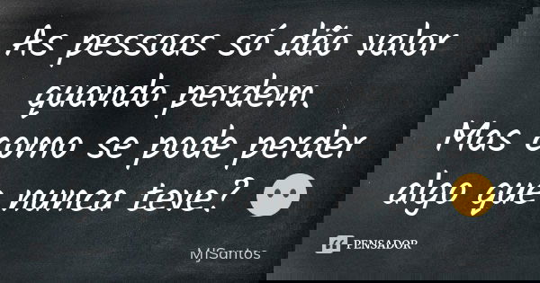 As pessoas só dão valor quando perdem. Mas como se pode perder algo que nunca teve? 😶... Frase de MJSantos.