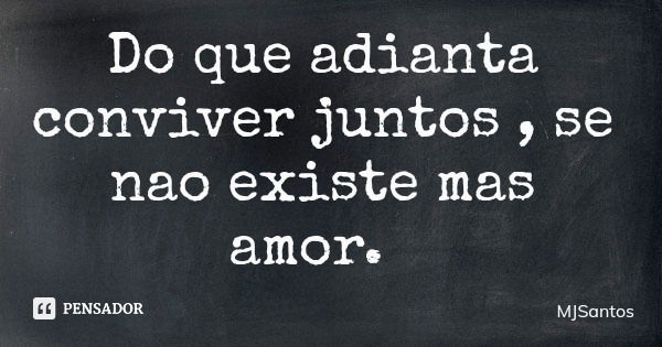 Do que adianta conviver juntos , se nao existe mas amor.... Frase de MJSantos.