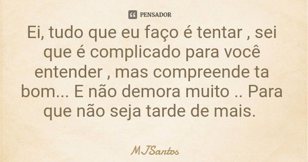 Ei, tudo que eu faço é tentar , sei que é complicado para você entender , mas compreende ta bom... E não demora muito .. Para que não seja tarde de mais.... Frase de MJSantos.