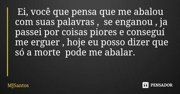 Ei, você que pensa que me abalou com suas palavras , se enganou , ja passei por coisas piores e conseguí me erguer , hoje eu posso dizer que só a morte pode me ... Frase de MJSantos.