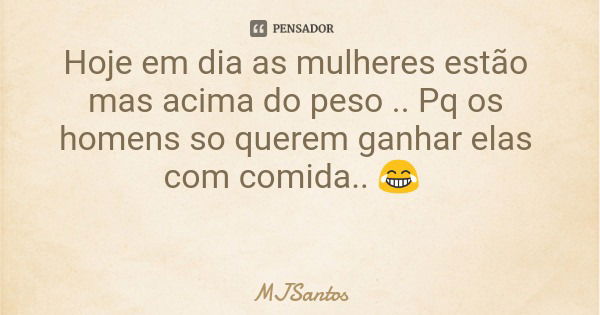 Hoje em dia as mulheres estão mas acima do peso .. Pq os homens so querem ganhar elas com comida.. 😂... Frase de MJSantos.