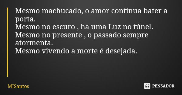 Mesmo machucado, o amor continua bater a porta. Mesmo no escuro , ha uma Luz no túnel. Mesmo no presente , o passado sempre atormenta. Mesmo vivendo a morte é d... Frase de MJSantos.