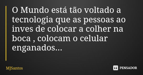 O Mundo está tão voltado a tecnologia que as pessoas ao inves de colocar a colher na boca , colocam o celular enganados...... Frase de MJSantos.