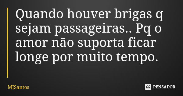 Quando houver brigas q sejam passageiras.. Pq o amor não suporta ficar longe por muito tempo.... Frase de MJSantos.