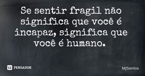 Se sentir fragil não significa que você é incapaz, significa que você é humano.... Frase de MJSantos.