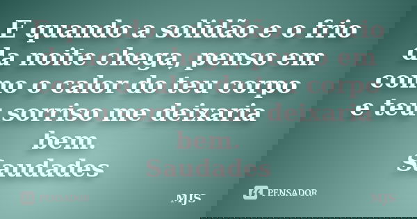 E quando a solidão e o frio da noite chega, penso em como o calor do teu corpo e teu sorriso me deixaria bem. Saudades... Frase de MJS.