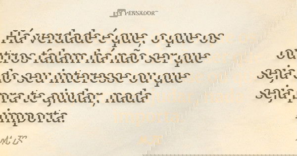 Há verdade é que, o que os outros falam há não ser que seja do seu interesse ou que seja pra te ajudar, nada importa.... Frase de MJS.