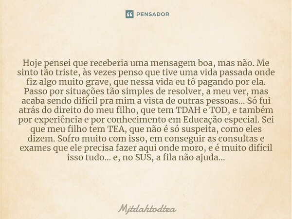 ⁠Hoje pensei que receberia uma mensagem boa, mas não. Me sinto tão triste, às vezes penso que tive uma vida passada onde fiz algo muito grave, que nessa vida eu... Frase de Mjtdahtodtea.