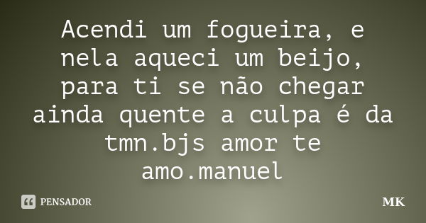 Acendi um fogueira, e nela aqueci um beijo, para ti se não chegar ainda quente a culpa é da tmn.bjs amor te amo.manuel... Frase de mk.