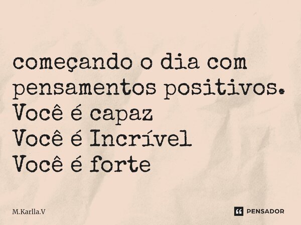 ⁠começando o dia com pensamentos positivos. Você é capaz Você é Incrível Você é forte... Frase de M.Karlla.V.