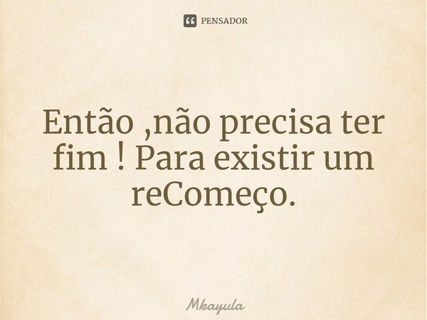 ⁠Então ,não precisa ter fim ! Para existir um reComeço.... Frase de Mkayula.