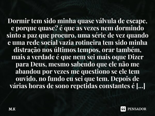 ⁠Dormir tem sido minha quase válvula de escape, e porque quase? é que as vezes nem dormindo sinto a paz que procuro, uma série de vez quando e uma rede social v... Frase de m.k.