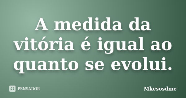 A medida da vitória é igual ao quanto se evolui.... Frase de Mkesosdme.