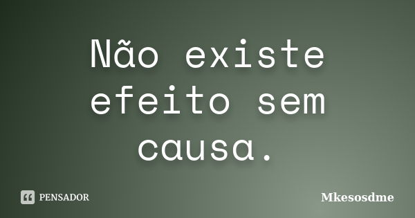 Não existe efeito sem causa.... Frase de Mkesosdme.