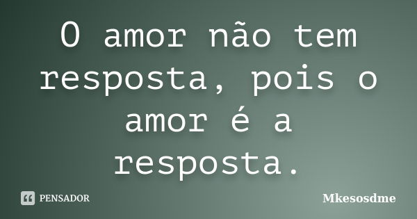 O amor não tem resposta, pois o amor é a resposta.... Frase de Mkesosdme.