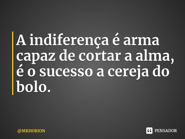 ⁠A indiferença é arma capaz de cortar a alma, é o sucesso a cereja do bolo.... Frase de MKHORION.
