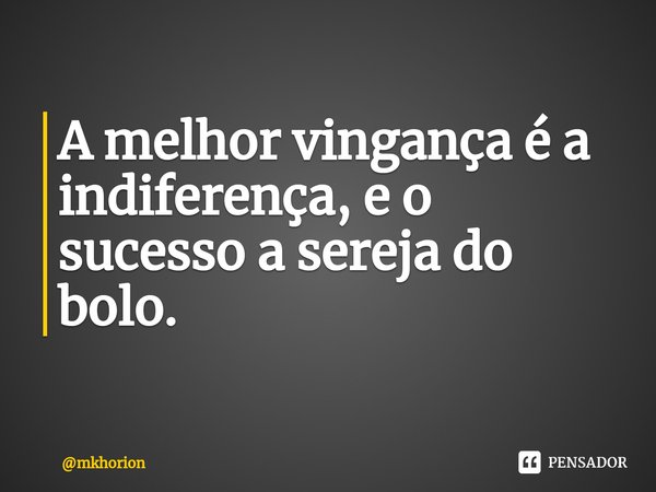 ⁠⁠A melhor vingança é a indiferença, e o sucesso a sereja do bolo.... Frase de mkhorion.