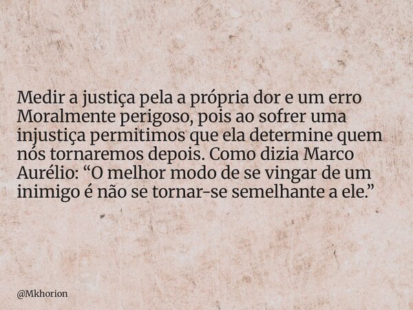 Medir a justiça pela a própria dor e um erro Moralmente perigoso, pois ao sofrer uma injustiça permitimos que ela determine quem nós tornaremos depois. Como diz... Frase de Mkhorion.