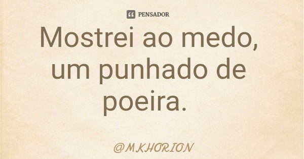 Mostrei ao medo, um punhado de poeira.... Frase de MKHORION.