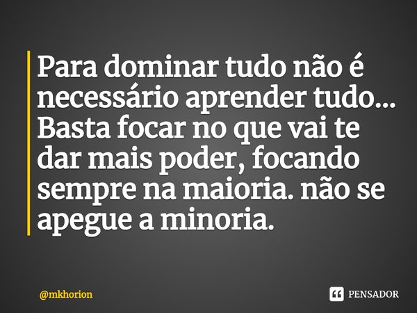 ⁠Para dominar tudo não é necessário aprender tudo... Basta focar no que vai te dar mais poder, focando sempre na maioria. não se apegue a minoria.... Frase de mkhorion.