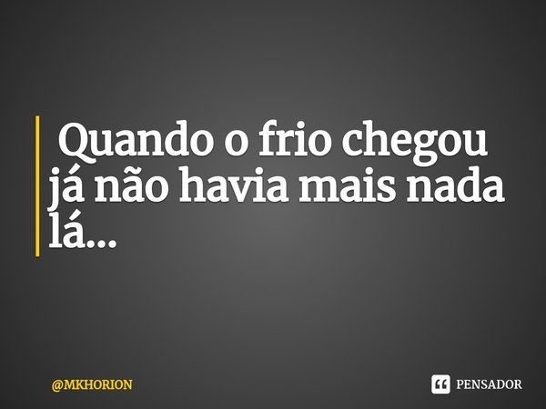 ⁠ Quando o frio chegou já não havia mais nada lá...... Frase de MKHORION.