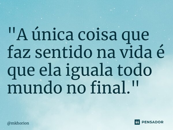 ⁠"A única coisa que faz sentido na vida é que ela iguala todo mundo no final."... Frase de mkhorion.