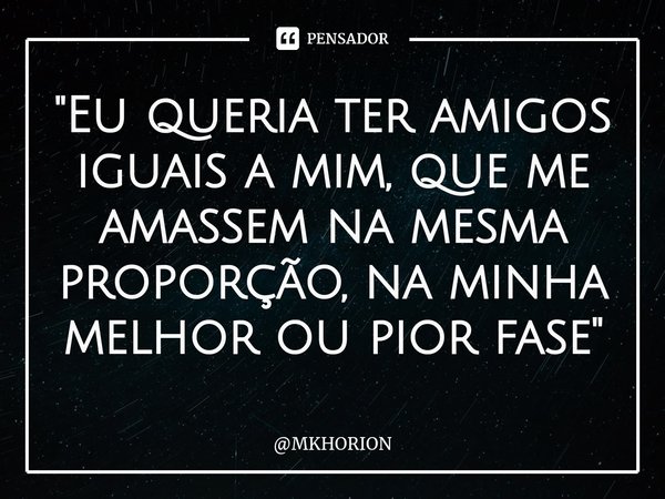 "⁠Eu queria ter amigos iguais a mim, que me amassem na mesma proporção, na minha melhor ou pior fase"... Frase de MKHORION.