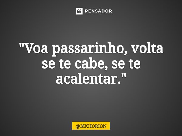 ⁠"Voa passarinho, volta se te cabe, se te acalentar."... Frase de MKHORION.