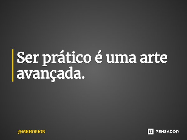 ⁠Ser prático é uma arte avançada.... Frase de MKHORION.