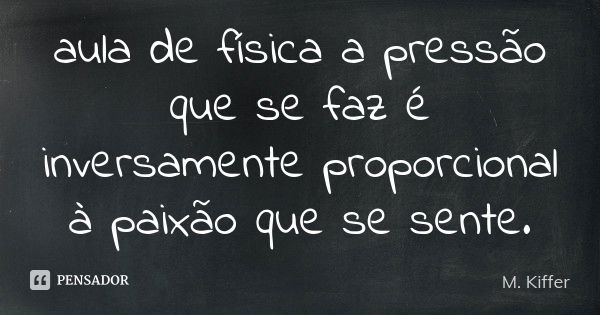 aula de física a pressão que se faz é inversamente proporcional à paixão que se sente.... Frase de M. Kiffer.