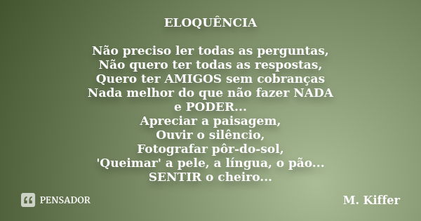 ELOQUÊNCIA Não preciso ler todas as perguntas, Não quero ter todas as respostas, Quero ter AMIGOS sem cobranças Nada melhor do que não fazer NADA e PODER... Apr... Frase de M.Kiffer.