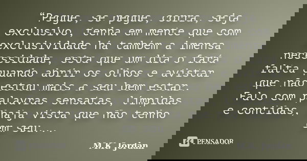 “Pegue, se pegue, corra, seja exclusivo, tenha em mente que com exclusividade há também a imensa necessidade, esta que um dia o fará falta quando abrir os olhos... Frase de M.K. Jordan.