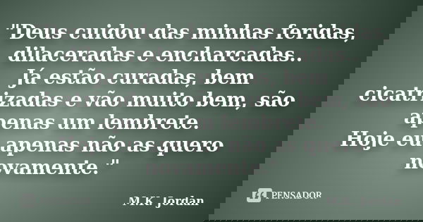 "Deus cuidou das minhas feridas, dilaceradas e encharcadas.. Já estão curadas, bem cicatrizadas e vão muito bem, são apenas um lembrete. Hoje eu apenas não... Frase de M.K. Jordan.