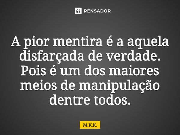 ⁠A pior mentira é a aquela disfarçada de verdade. Pois é um dos maiores meios de manipulação dentre todos.... Frase de M.K.K..