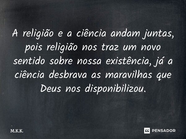 ⁠A religião e a ciência andam juntas, pois religião nos traz um novo sentido sobre nossa existência, já a ciência desbrava as maravilhas que Deus nos disponibil... Frase de M.K.K..