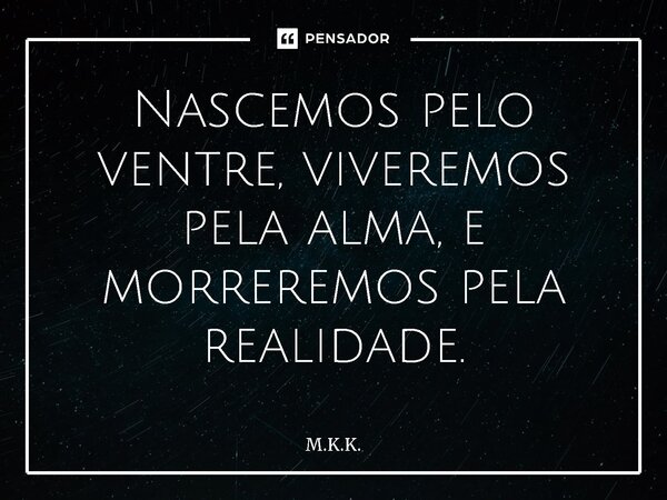 ⁠Nascemos pelo ventre, viveremos pela alma, e morreremos pela realidade.... Frase de M.K.K..
