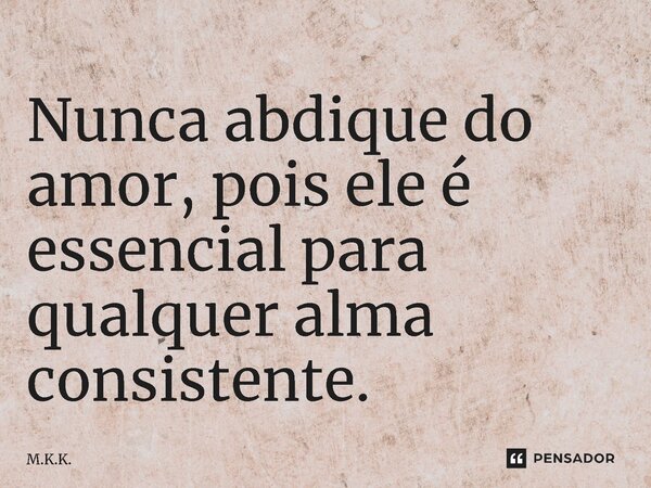 ⁠Nunca abdique do amor, pois ele é essencial para qualquer alma consistente.... Frase de M.K.K..